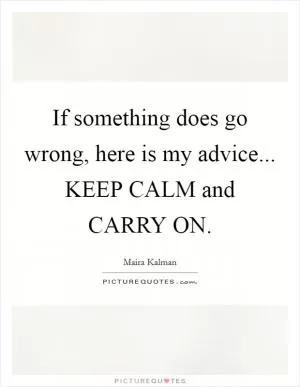 If something does go wrong, here is my advice... KEEP CALM and CARRY ON Picture Quote #1