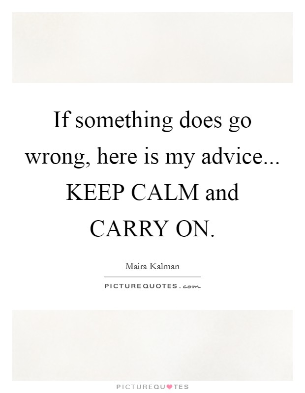 If something does go wrong, here is my advice... KEEP CALM and CARRY ON Picture Quote #1