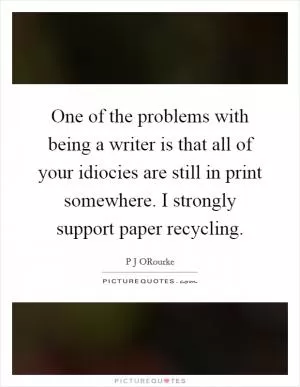 One of the problems with being a writer is that all of your idiocies are still in print somewhere. I strongly support paper recycling Picture Quote #1