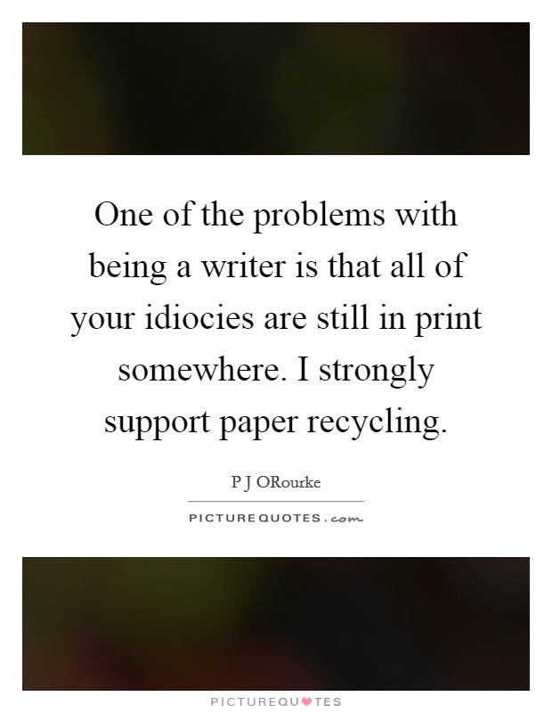 One of the problems with being a writer is that all of your idiocies are still in print somewhere. I strongly support paper recycling Picture Quote #1
