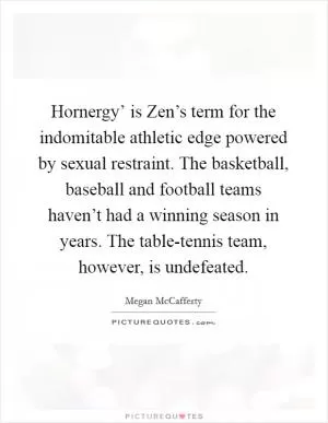Hornergy’ is Zen’s term for the indomitable athletic edge powered by sexual restraint. The basketball, baseball and football teams haven’t had a winning season in years. The table-tennis team, however, is undefeated Picture Quote #1