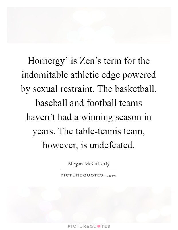 Hornergy' is Zen's term for the indomitable athletic edge powered by sexual restraint. The basketball, baseball and football teams haven't had a winning season in years. The table-tennis team, however, is undefeated Picture Quote #1