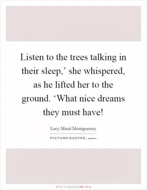 Listen to the trees talking in their sleep,’ she whispered, as he lifted her to the ground. ‘What nice dreams they must have! Picture Quote #1