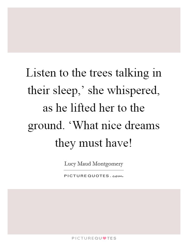 Listen to the trees talking in their sleep,' she whispered, as he lifted her to the ground. ‘What nice dreams they must have! Picture Quote #1