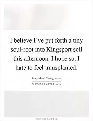 I believe I’ve put forth a tiny soul-root into Kingsport soil this afternoon. I hope so. I hate to feel transplanted Picture Quote #1