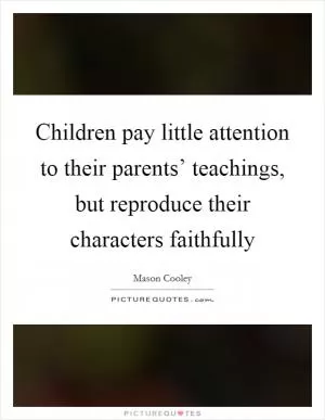 Children pay little attention to their parents’ teachings, but reproduce their characters faithfully Picture Quote #1