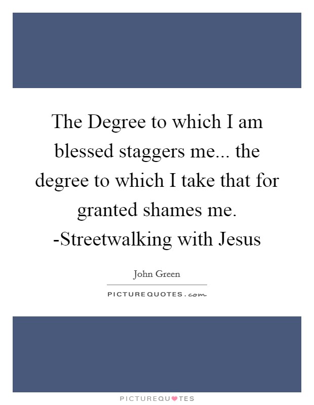 The Degree to which I am blessed staggers me... the degree to which I take that for granted shames me. -Streetwalking with Jesus Picture Quote #1