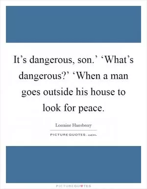 It’s dangerous, son.’ ‘What’s dangerous?’ ‘When a man goes outside his house to look for peace Picture Quote #1
