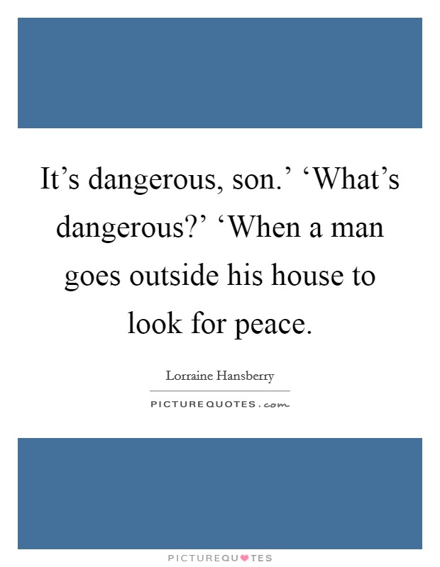 It's dangerous, son.' ‘What's dangerous?' ‘When a man goes outside his house to look for peace Picture Quote #1