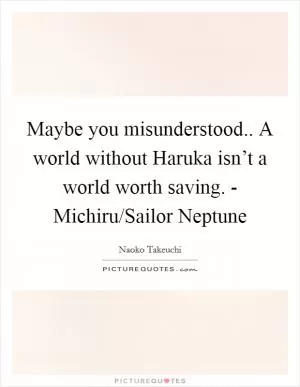 Maybe you misunderstood.. A world without Haruka isn’t a world worth saving. - Michiru/Sailor Neptune Picture Quote #1