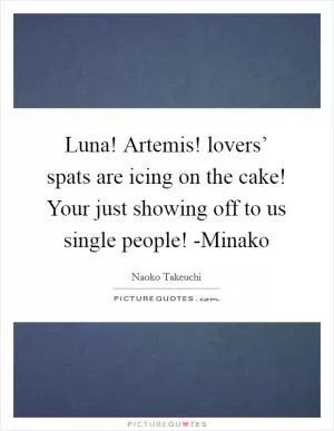 Luna! Artemis! lovers’ spats are icing on the cake! Your just showing off to us single people! -Minako Picture Quote #1