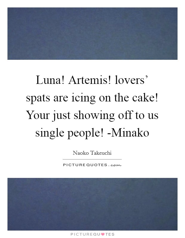 Luna! Artemis! lovers' spats are icing on the cake! Your just showing off to us single people! -Minako Picture Quote #1