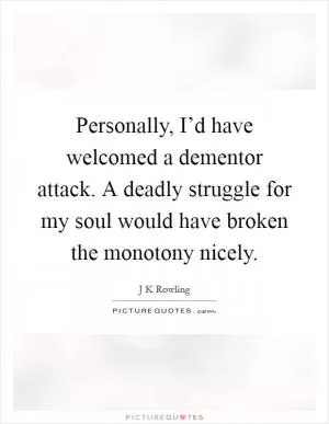 Personally, I’d have welcomed a dementor attack. A deadly struggle for my soul would have broken the monotony nicely Picture Quote #1