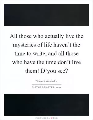 All those who actually live the mysteries of life haven’t the time to write, and all those who have the time don’t live them! D’you see? Picture Quote #1
