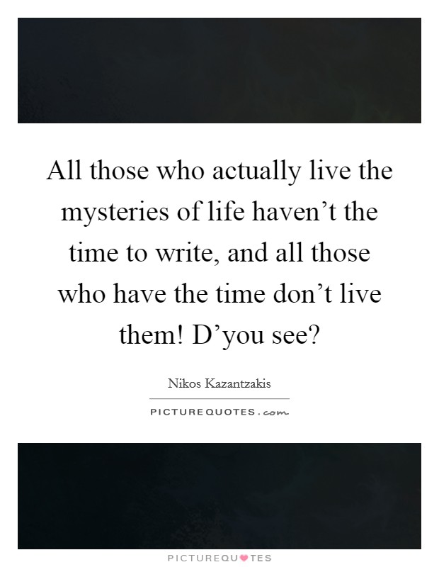 All those who actually live the mysteries of life haven't the time to write, and all those who have the time don't live them! D'you see? Picture Quote #1