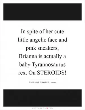 In spite of her cute little angelic face and pink sneakers, Brianna is actually a baby Tyrannosaurus rex. On STEROIDS! Picture Quote #1
