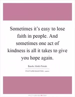 Sometimes it’s easy to lose faith in people. And sometimes one act of kindness is all it takes to give you hope again Picture Quote #1