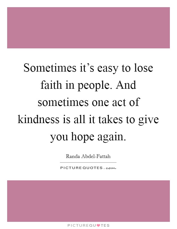 Sometimes it's easy to lose faith in people. And sometimes one act of kindness is all it takes to give you hope again Picture Quote #1