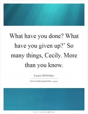 What have you done? What have you given up?’ So many things, Cecily. More than you know Picture Quote #1