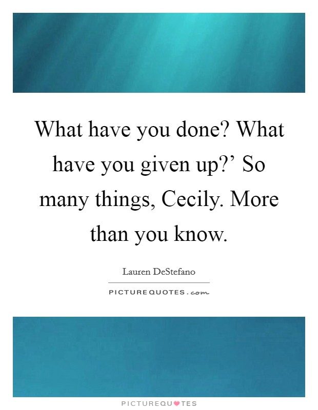 What have you done? What have you given up?' So many things, Cecily. More than you know Picture Quote #1