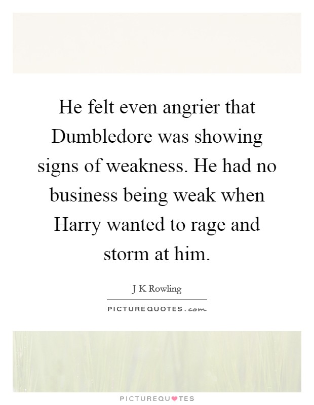 He felt even angrier that Dumbledore was showing signs of weakness. He had no business being weak when Harry wanted to rage and storm at him Picture Quote #1