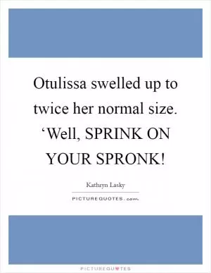 Otulissa swelled up to twice her normal size. ‘Well, SPRINK ON YOUR SPRONK! Picture Quote #1