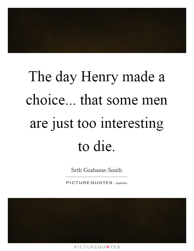 The day Henry made a choice... that some men are just too interesting to die Picture Quote #1