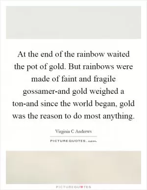 At the end of the rainbow waited the pot of gold. But rainbows were made of faint and fragile gossamer-and gold weighed a ton-and since the world began, gold was the reason to do most anything Picture Quote #1