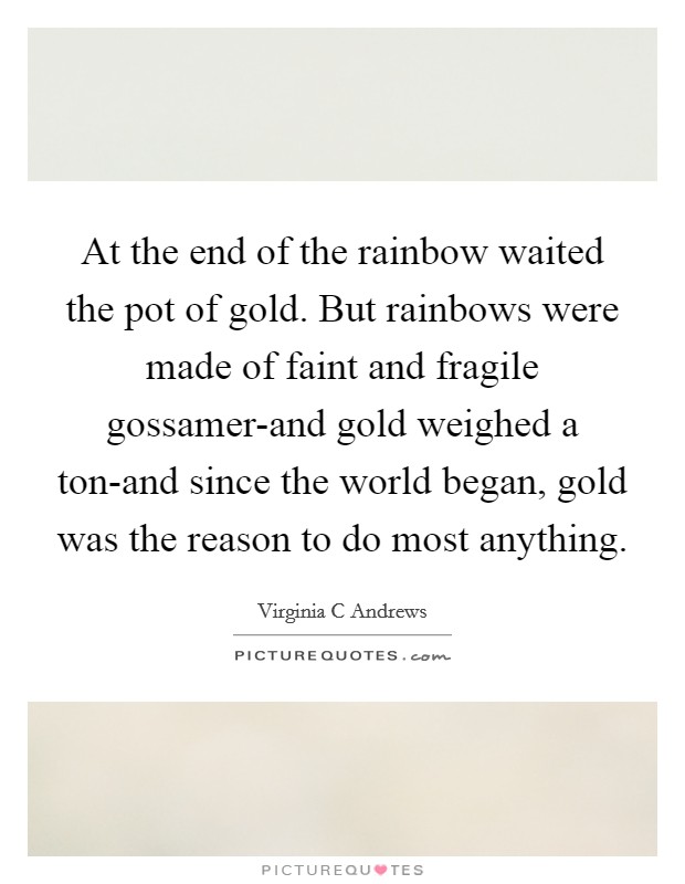 At the end of the rainbow waited the pot of gold. But rainbows were made of faint and fragile gossamer-and gold weighed a ton-and since the world began, gold was the reason to do most anything Picture Quote #1