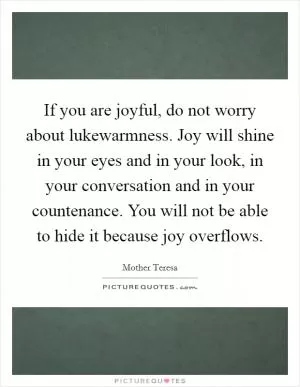 If you are joyful, do not worry about lukewarmness. Joy will shine in your eyes and in your look, in your conversation and in your countenance. You will not be able to hide it because joy overflows Picture Quote #1