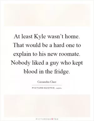 At least Kyle wasn’t home. That would be a hard one to explain to his new roomate. Nobody liked a guy who kept blood in the fridge Picture Quote #1
