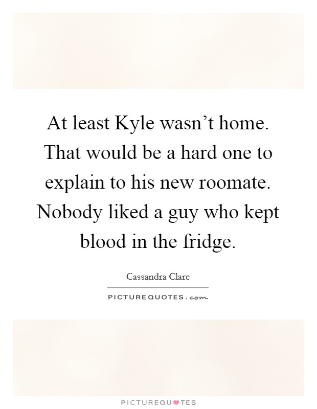 At least Kyle wasn't home. That would be a hard one to explain to his new roomate. Nobody liked a guy who kept blood in the fridge Picture Quote #1