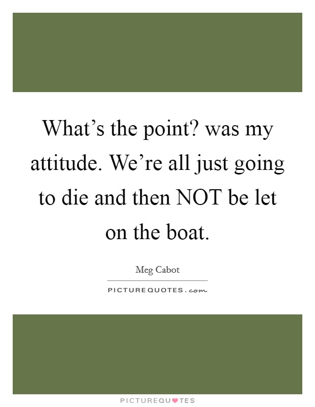 What's the point? was my attitude. We're all just going to die and then NOT be let on the boat Picture Quote #1