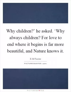 Why children?’ he asked. ‘Why always children? For love to end where it begins is far more beautiful, and Nature knows it Picture Quote #1