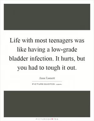 Life with most teenagers was like having a low-grade bladder infection. It hurts, but you had to tough it out Picture Quote #1