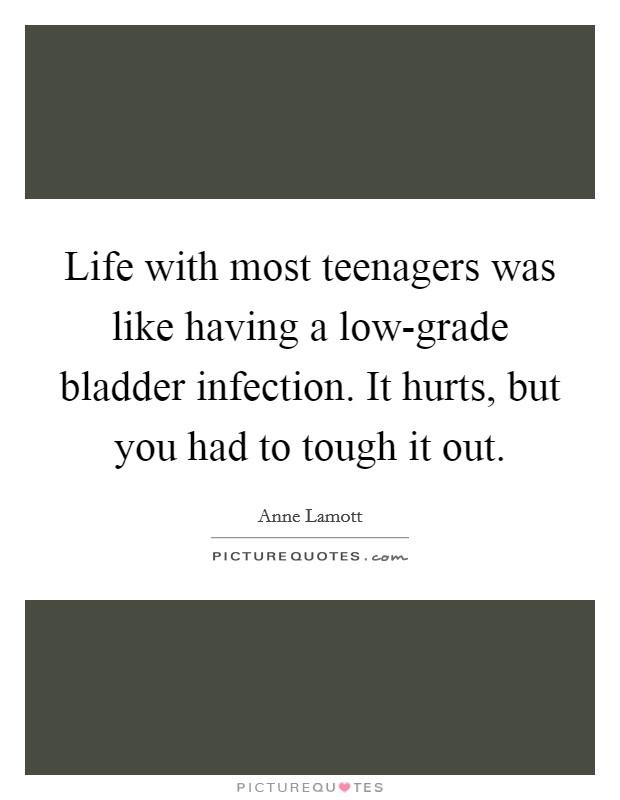 Life with most teenagers was like having a low-grade bladder infection. It hurts, but you had to tough it out Picture Quote #1