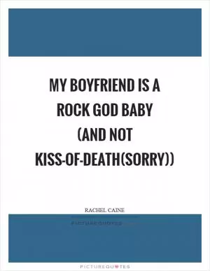 My boyfriend is a rock God baby (and not kiss-of-death(sorry)) Picture Quote #1
