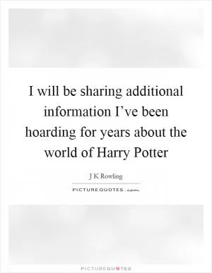 I will be sharing additional information I’ve been hoarding for years about the world of Harry Potter Picture Quote #1