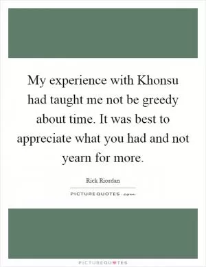 My experience with Khonsu had taught me not be greedy about time. It was best to appreciate what you had and not yearn for more Picture Quote #1