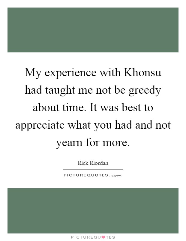 My experience with Khonsu had taught me not be greedy about time. It was best to appreciate what you had and not yearn for more Picture Quote #1