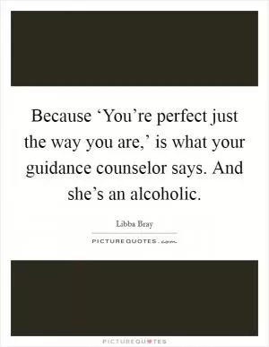 Because ‘You’re perfect just the way you are,’ is what your guidance counselor says. And she’s an alcoholic Picture Quote #1