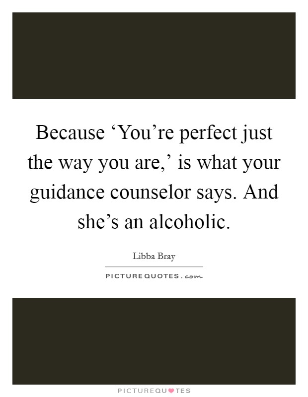 Because ‘You're perfect just the way you are,' is what your guidance counselor says. And she's an alcoholic Picture Quote #1