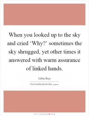 When you looked up to the sky and cried ‘Why?’ sometimes the sky shrugged, yet other times it answered with warm assurance of linked hands Picture Quote #1