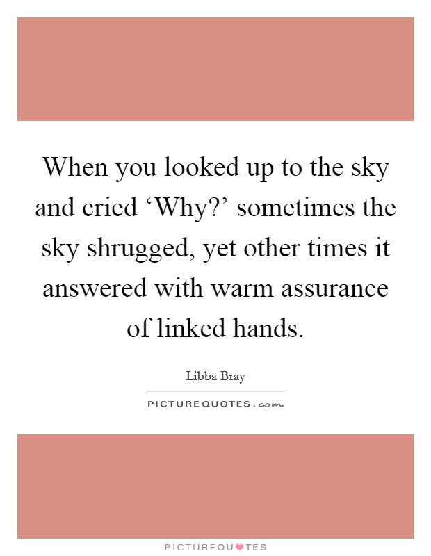 When you looked up to the sky and cried ‘Why?' sometimes the sky shrugged, yet other times it answered with warm assurance of linked hands Picture Quote #1