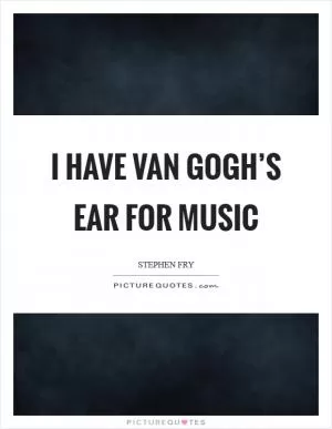 I have Van Gogh’s ear for music Picture Quote #1
