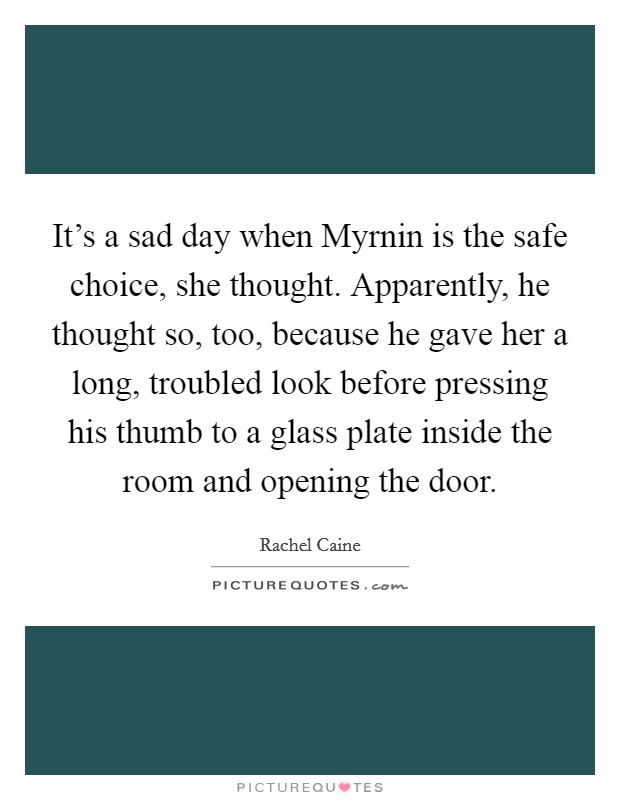 It's a sad day when Myrnin is the safe choice, she thought. Apparently, he thought so, too, because he gave her a long, troubled look before pressing his thumb to a glass plate inside the room and opening the door Picture Quote #1