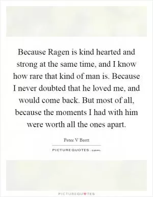 Because Ragen is kind hearted and strong at the same time, and I know how rare that kind of man is. Because I never doubted that he loved me, and would come back. But most of all, because the moments I had with him were worth all the ones apart Picture Quote #1