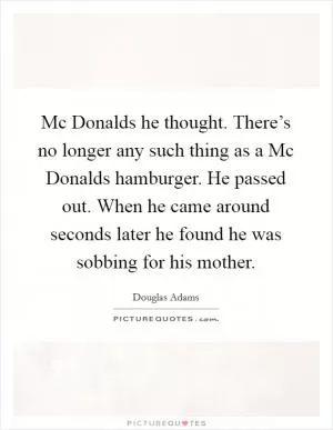 Mc Donalds he thought. There’s no longer any such thing as a Mc Donalds hamburger. He passed out. When he came around seconds later he found he was sobbing for his mother Picture Quote #1