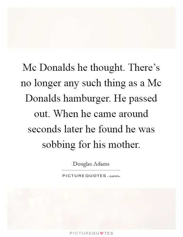 Mc Donalds he thought. There's no longer any such thing as a Mc Donalds hamburger. He passed out. When he came around seconds later he found he was sobbing for his mother Picture Quote #1