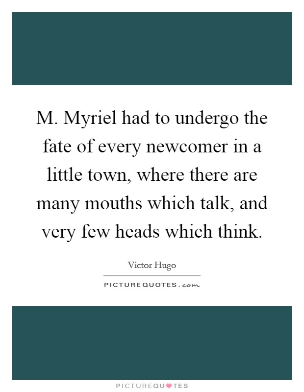 M. Myriel had to undergo the fate of every newcomer in a little town, where there are many mouths which talk, and very few heads which think Picture Quote #1